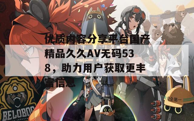 优质内容分享平台国产精品久久AV无码538，助力用户获取更丰富信息