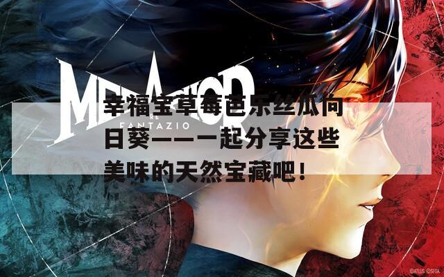 幸福宝草莓芭乐丝瓜向日葵——一起分享这些美味的天然宝藏吧！