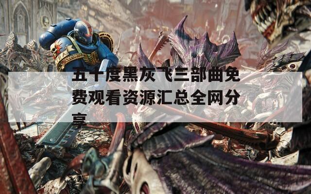 五十度黑灰飞三部曲免费观看资源汇总全网分享