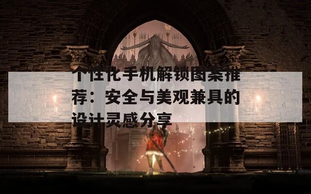 个性化手机解锁图案推荐：安全与美观兼具的设计灵感分享