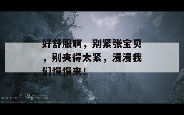 好舒服啊，别紧张宝贝，别夹得太紧，漫漫我们慢慢来！