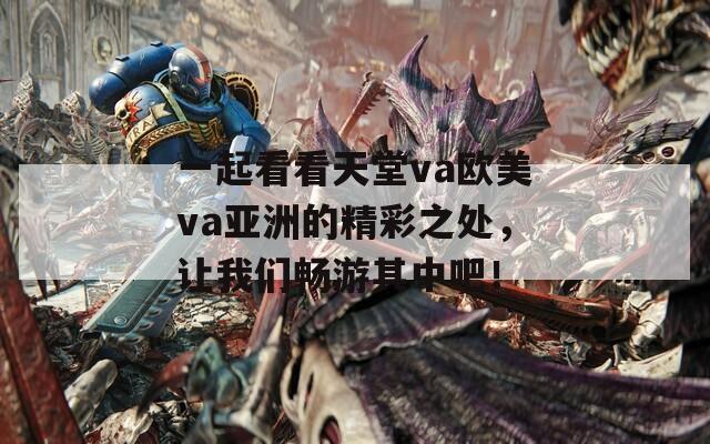 一起看看天堂va欧美va亚洲的精彩之处，让我们畅游其中吧！