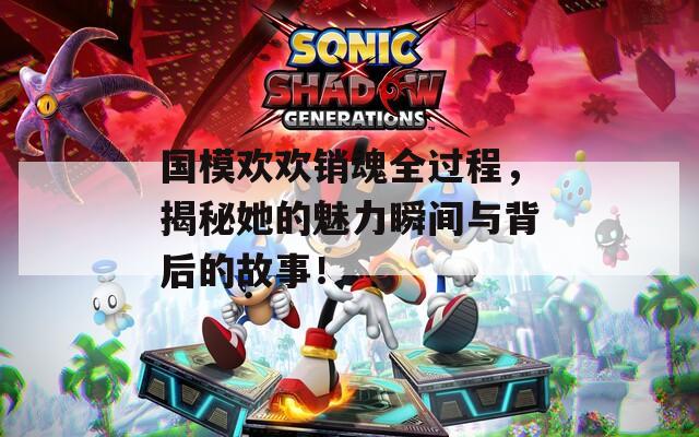 国模欢欢销魂全过程，揭秘她的魅力瞬间与背后的故事！