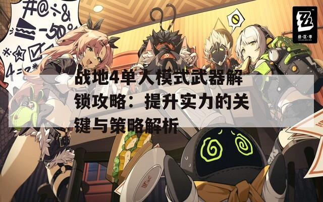 战地4单人模式武器解锁攻略：提升实力的关键与策略解析