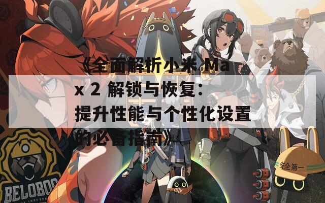 《全面解析小米 Max 2 解锁与恢复：提升性能与个性化设置的必备指南》
