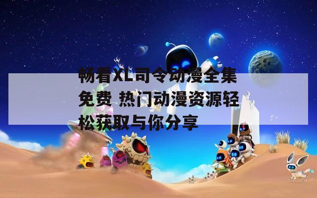 畅看XL司令动漫全集免费 热门动漫资源轻松获取与你分享