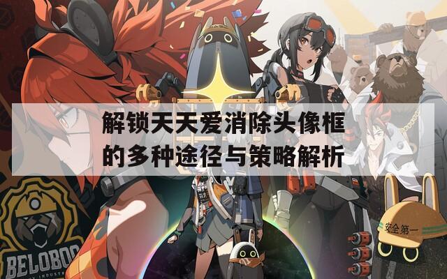 解锁天天爱消除头像框的多种途径与策略解析