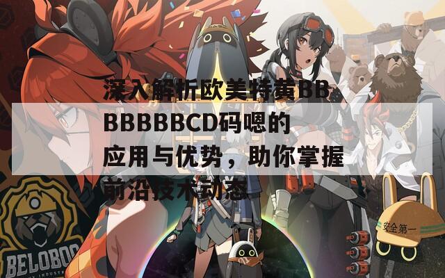 深入解析欧美特黄BBBBBBBCD码嗯的应用与优势，助你掌握前沿技术动态