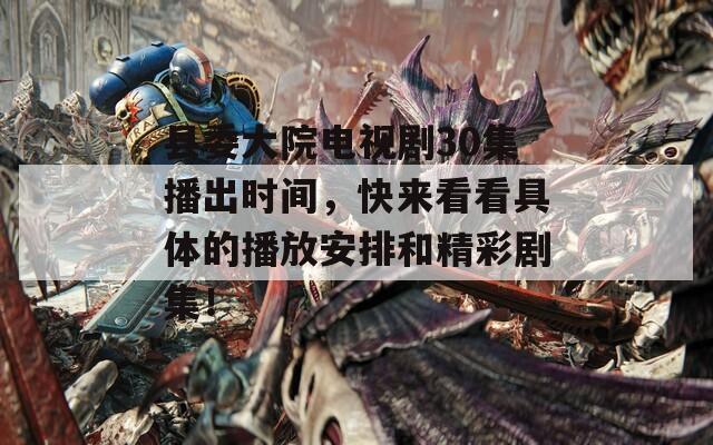 县委大院电视剧30集播出时间，快来看看具体的播放安排和精彩剧集！