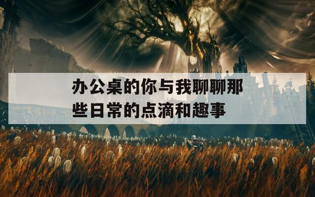 办公桌的你与我聊聊那些日常的点滴和趣事