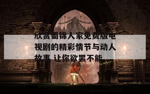 欣赏蜀锦人家免费版电视剧的精彩情节与动人故事 让你欲罢不能