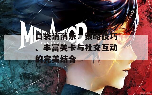 口袋消消乐：策略技巧、丰富关卡与社交互动的完美结合