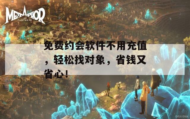 免费约会软件不用充值，轻松找对象，省钱又省心！