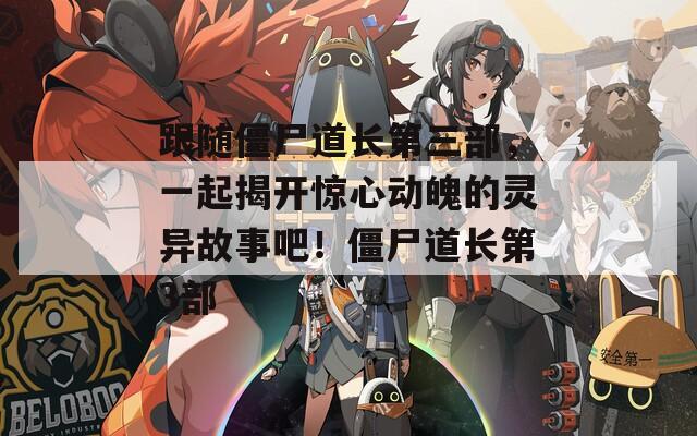 跟随僵尸道长第三部，一起揭开惊心动魄的灵异故事吧！僵尸道长第3部