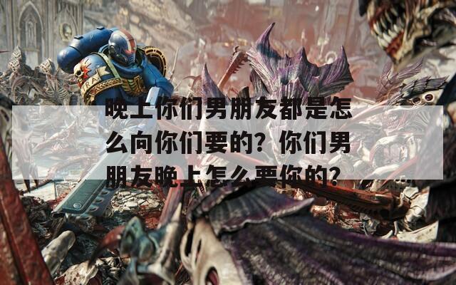 晚上你们男朋友都是怎么向你们要的？你们男朋友晚上怎么要你的？