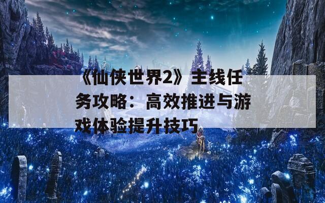 《仙侠世界2》主线任务攻略：高效推进与游戏体验提升技巧
