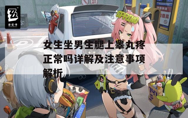 女生坐男生腿上睾丸疼正常吗详解及注意事项解析