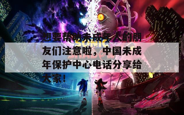 想要帮助未成年人的朋友们注意啦，中国未成年保护中心电话分享给大家！