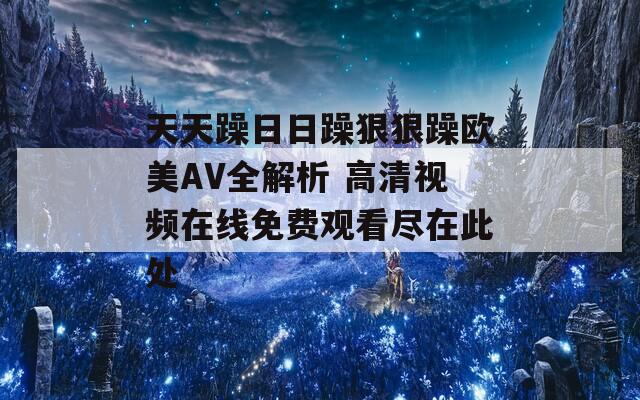 天天躁日日躁狠狠躁欧美AV全解析 高清视频在线免费观看尽在此处