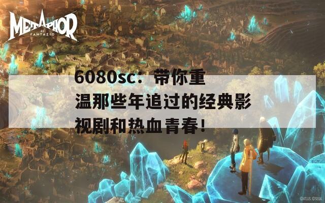 6080sc：带你重温那些年追过的经典影视剧和热血青春！