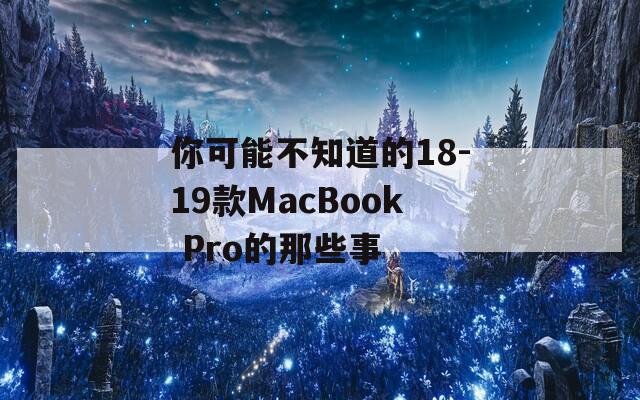 你可能不知道的18-19款MacBook Pro的那些事