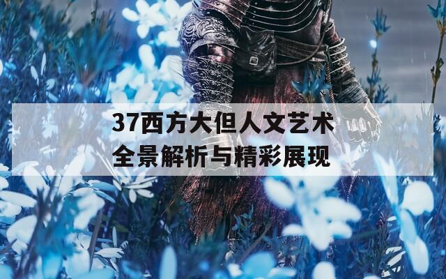 37西方大但人文艺术全景解析与精彩展现