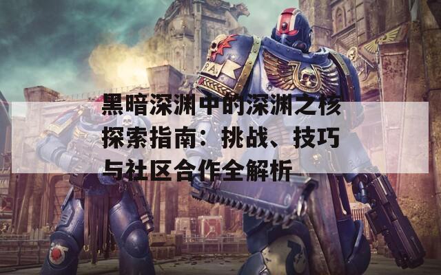 黑暗深渊中的深渊之核探索指南：挑战、技巧与社区合作全解析