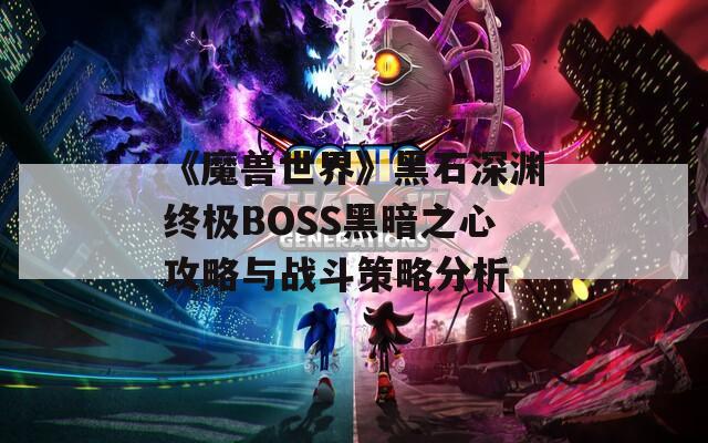 《魔兽世界》黑石深渊终极BOSS黑暗之心攻略与战斗策略分析