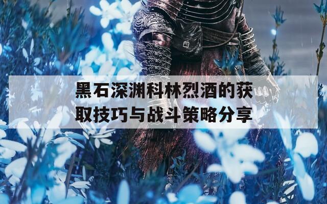 黑石深渊科林烈酒的获取技巧与战斗策略分享