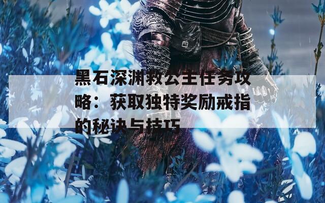 黑石深渊救公主任务攻略：获取独特奖励戒指的秘诀与技巧