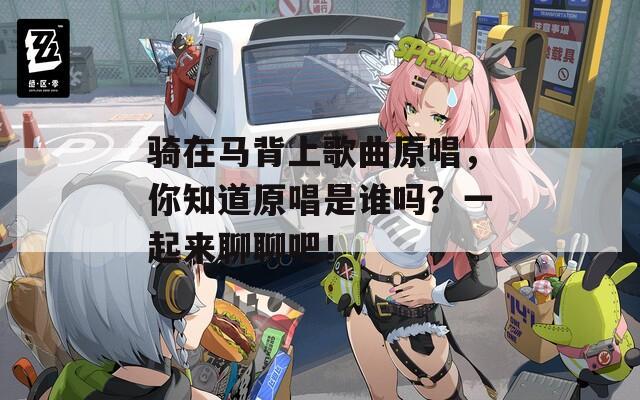 骑在马背上歌曲原唱，你知道原唱是谁吗？一起来聊聊吧！