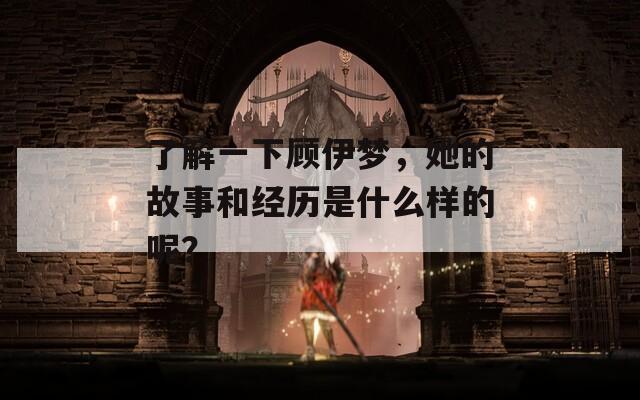 了解一下顾伊梦，她的故事和经历是什么样的呢？