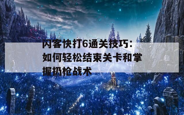 闪客快打6通关技巧：如何轻松结束关卡和掌握扔枪战术