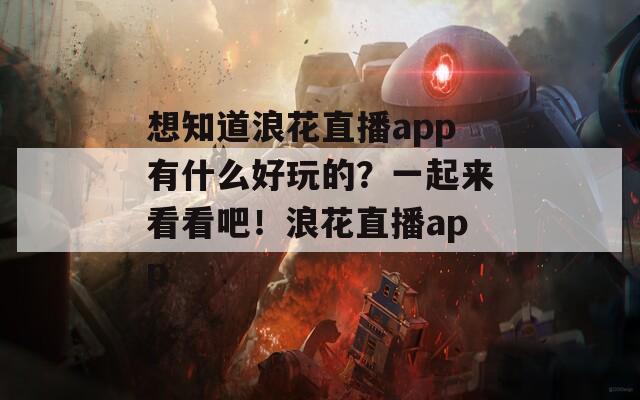 想知道浪花直播app有什么好玩的？一起来看看吧！浪花直播app