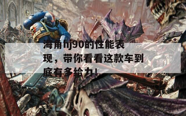 海角hj90的性能表现，带你看看这款车到底有多给力！