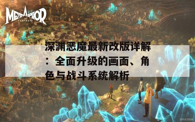 深渊恶魔最新改版详解：全面升级的画面、角色与战斗系统解析