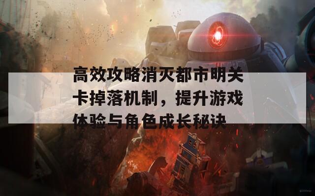 高效攻略消灭都市明关卡掉落机制，提升游戏体验与角色成长秘诀