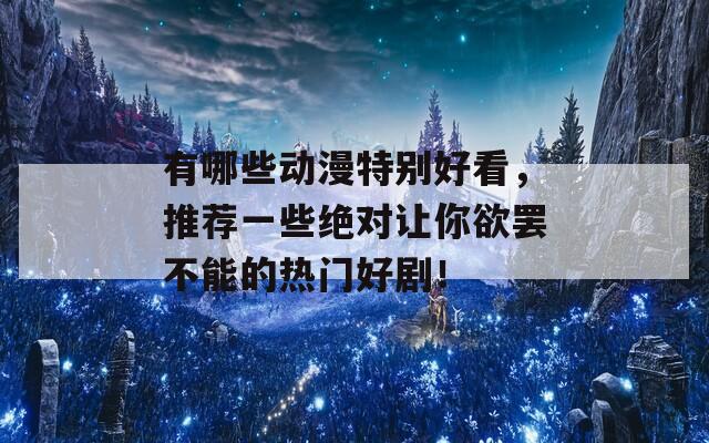 有哪些动漫特别好看，推荐一些绝对让你欲罢不能的热门好剧！