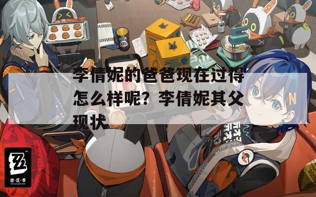 李倩妮的爸爸现在过得怎么样呢？李倩妮其父现状