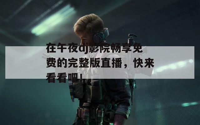 在午夜dj影院畅享免费的完整版直播，快来看看吧！