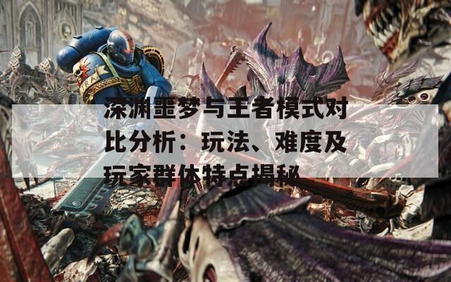 深渊噩梦与王者模式对比分析：玩法、难度及玩家群体特点揭秘