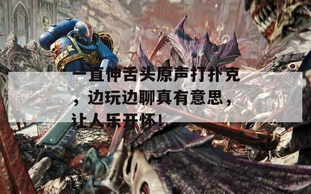 一直伸舌头原声打扑克，边玩边聊真有意思，让人乐开怀！