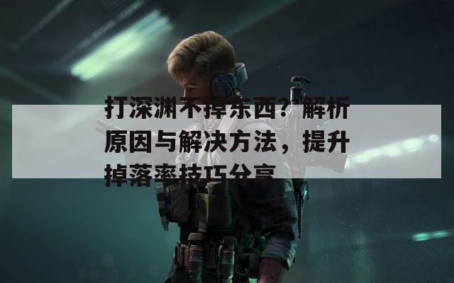打深渊不掉东西？解析原因与解决方法，提升掉落率技巧分享