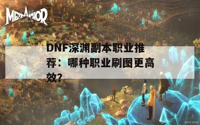 DNF深渊副本职业推荐：哪种职业刷图更高效？