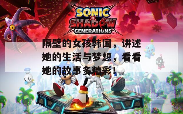 隔壁的女孩韩国，讲述她的生活与梦想，看看她的故事多精彩！