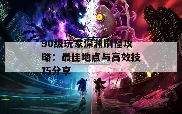 90级玩家深渊刷怪攻略：最佳地点与高效技巧分享