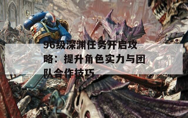 96级深渊任务开启攻略：提升角色实力与团队合作技巧