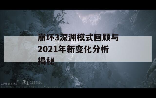 崩坏3深渊模式回顾与2021年新变化分析揭秘