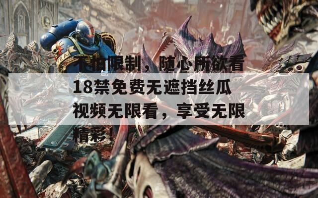 不怕限制，随心所欲看18禁免费无遮挡丝瓜视频无限看，享受无限精彩！