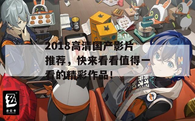 2018高清国产影片推荐，快来看看值得一看的精彩作品！